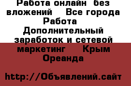 Работа онлайн, без вложений. - Все города Работа » Дополнительный заработок и сетевой маркетинг   . Крым,Ореанда